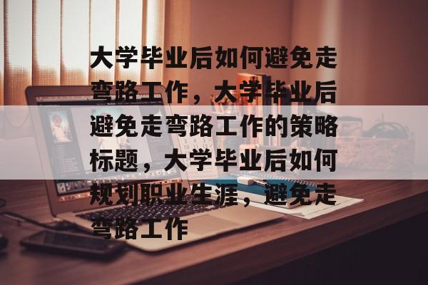 大学毕业后如何避免走弯路工作，大学毕业后避免走弯路工作的策略标题，大学毕业后如何规划职业生涯，避免走弯路工作