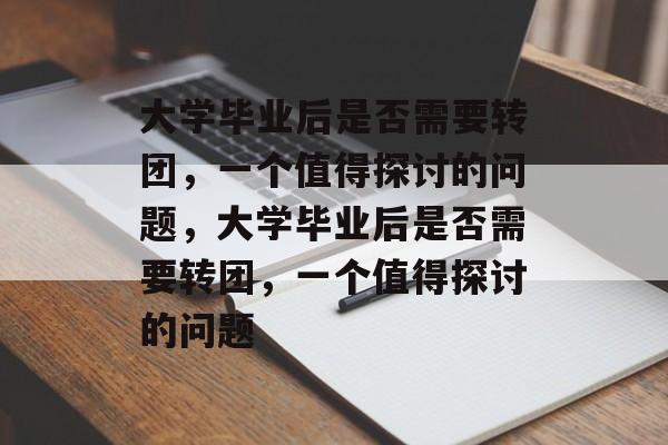 大学毕业后是否需要转团，一个值得探讨的问题，大学毕业后是否需要转团，一个值得探讨的问题