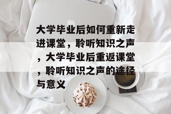 大学毕业后如何重新走进课堂，聆听知识之声，大学毕业后重返课堂，聆听知识之声的途径与意义