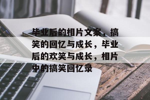 毕业后的相片文案，搞笑的回忆与成长，毕业后的欢笑与成长，相片中的搞笑回忆录