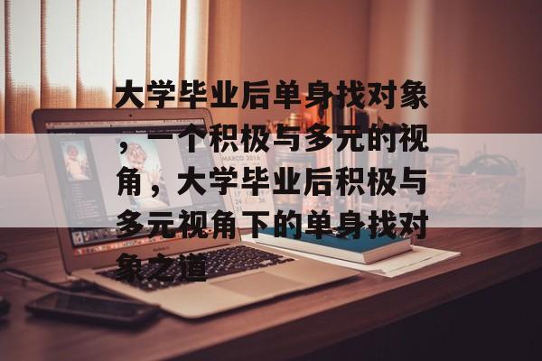 大学毕业后单身找对象，一个积极与多元的视角，大学毕业后积极与多元视角下的单身找对象之道