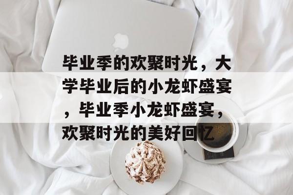 毕业季的欢聚时光，大学毕业后的小龙虾盛宴，毕业季小龙虾盛宴，欢聚时光的美好回忆