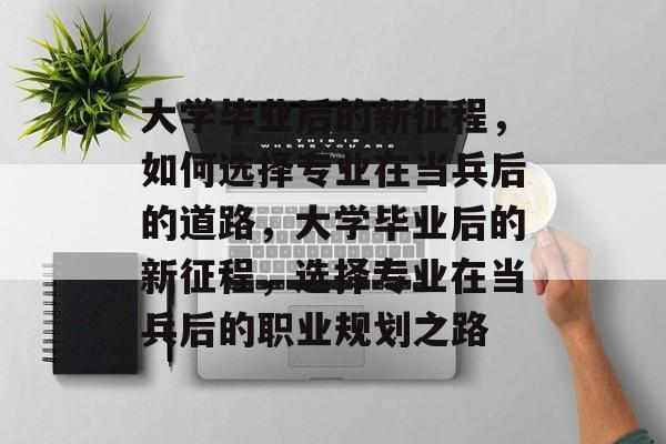 大学毕业后的新征程，如何选择专业在当兵后的道路，大学毕业后的新征程，选择专业在当兵后的职业规划之路