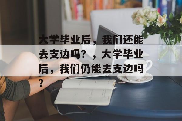 大学毕业后，我们还能去支边吗？，大学毕业后，我们仍能去支边吗？
