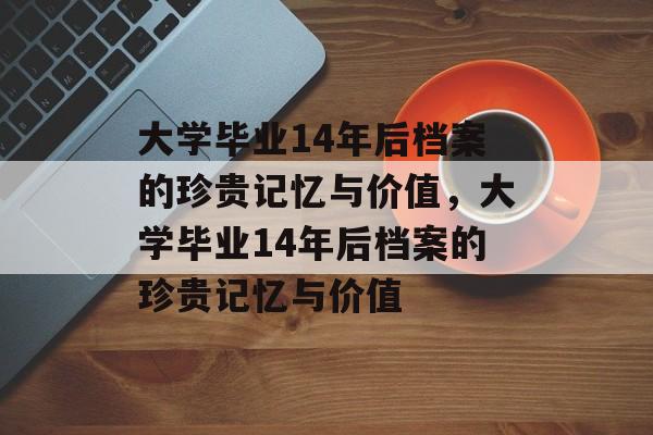 大学毕业14年后档案的珍贵记忆与价值，大学毕业14年后档案的珍贵记忆与价值
