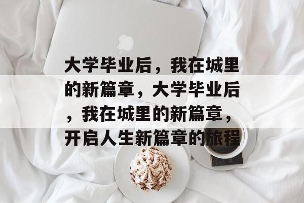 大学毕业后，我在城里的新篇章，大学毕业后，我在城里的新篇章，开启人生新篇章的旅程