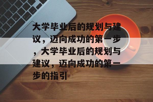 大学毕业后的规划与建议，迈向成功的第一步，大学毕业后的规划与建议，迈向成功的第一步的指引