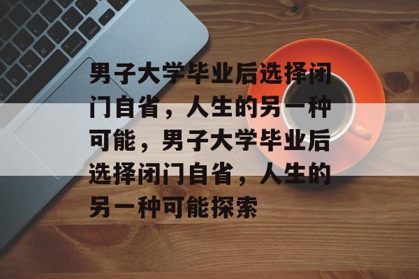 男子大学毕业后选择闭门自省，人生的另一种可能，男子大学毕业后选择闭门自省，人生的另一种可能探索