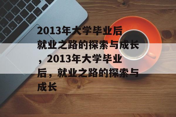 2013年大学毕业后就业之路的探索与成长，2013年大学毕业后，就业之路的探索与成长