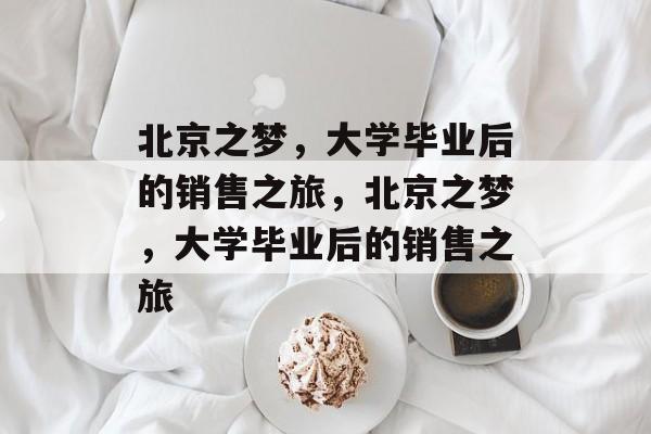 北京之梦，大学毕业后的销售之旅，北京之梦，大学毕业后的销售之旅