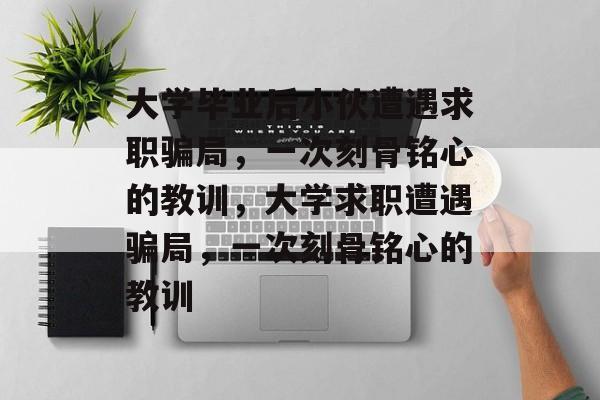 大学毕业后小伙遭遇求职骗局，一次刻骨铭心的教训，大学求职遭遇骗局，一次刻骨铭心的教训