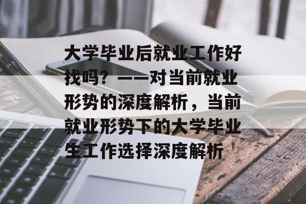 大学毕业后就业工作好找吗？——对当前就业形势的深度解析，当前就业形势下的大学毕业生工作选择深度解析