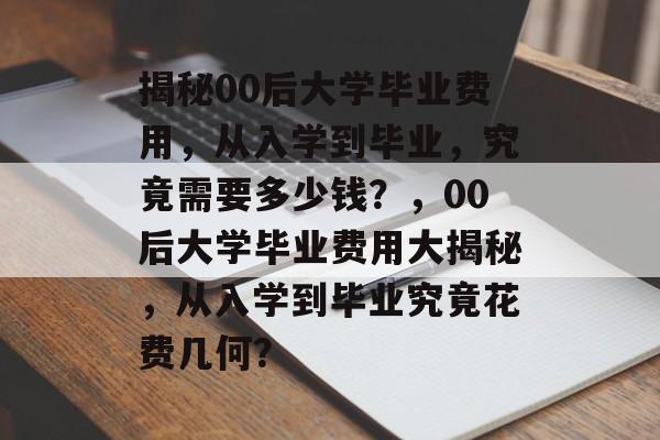 揭秘00后大学毕业费用，从入学到毕业，究竟需要多少钱？，00后大学毕业费用大揭秘，从入学到毕业究竟花费几何？