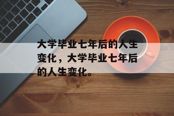大学毕业七年后的人生变化，大学毕业七年后的人生变化。