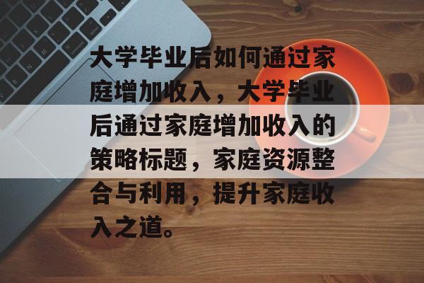 大学毕业后如何通过家庭增加收入，大学毕业后通过家庭增加收入的策略标题，家庭资源整合与利用，提升家庭收入之道。