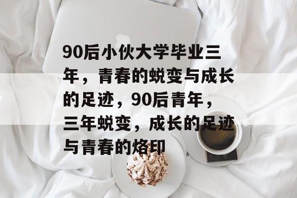90后小伙大学毕业三年，青春的蜕变与成长的足迹，90后青年，三年蜕变，成长的足迹与青春的烙印