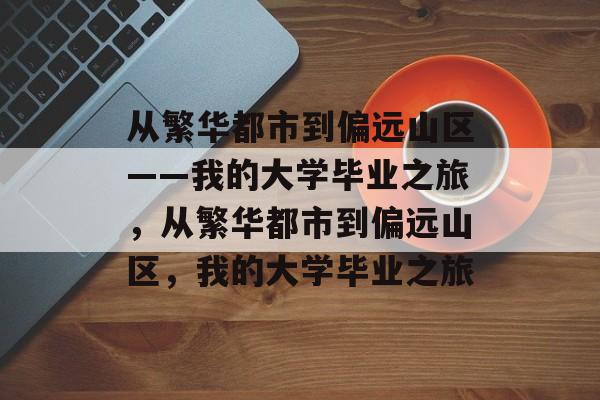 从繁华都市到偏远山区——我的大学毕业之旅,从繁华都市到偏远山区,我的大学毕业之旅 从繁华都市到偏远山区——我的大学毕业之旅,从繁华都市到偏远山区,我的大学毕业之旅