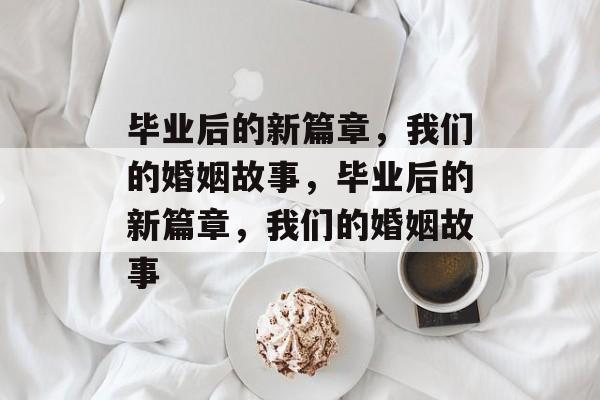 毕业后的新篇章,我们的婚姻故事,毕业后的新篇章,我们的婚姻故事 毕业后的新篇章,我们的婚姻故事,毕业后的新篇章,我们的婚姻故事