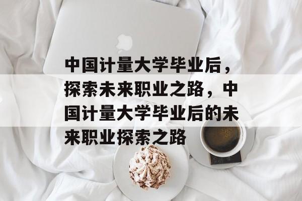 中国计量大学毕业后，探索未来职业之路，中国计量大学毕业后的未来职业探索之路