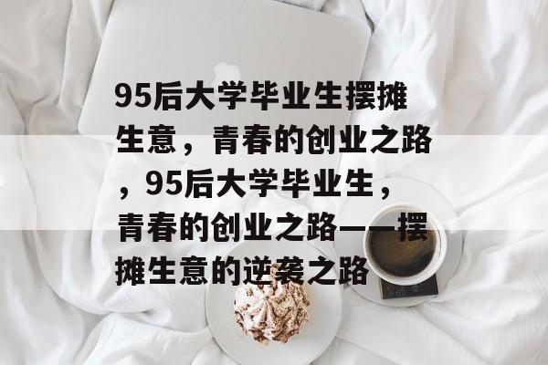 95后大学毕业生摆摊生意，青春的创业之路，95后大学毕业生，青春的创业之路——摆摊生意的逆袭之路