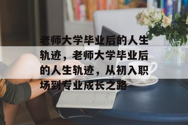 老师大学毕业后的人生轨迹，老师大学毕业后的人生轨迹，从初入职场到专业成长之路