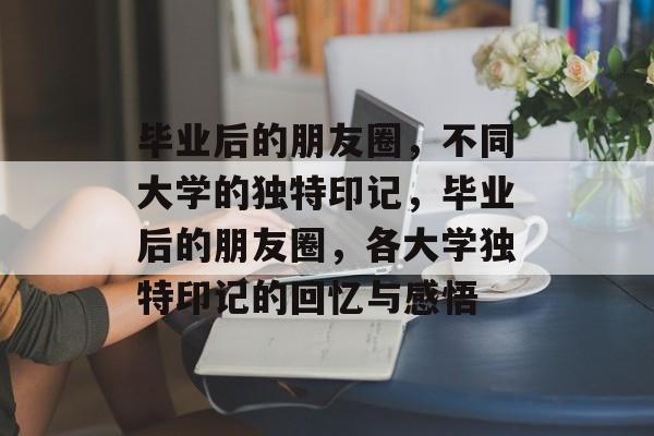 毕业后的朋友圈，不同大学的独特印记，毕业后的朋友圈，各大学独特印记的回忆与感悟