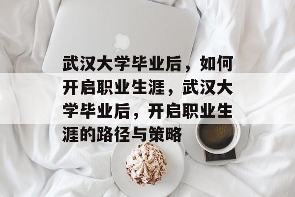 武汉大学毕业后，如何开启职业生涯，武汉大学毕业后，开启职业生涯的路径与策略
