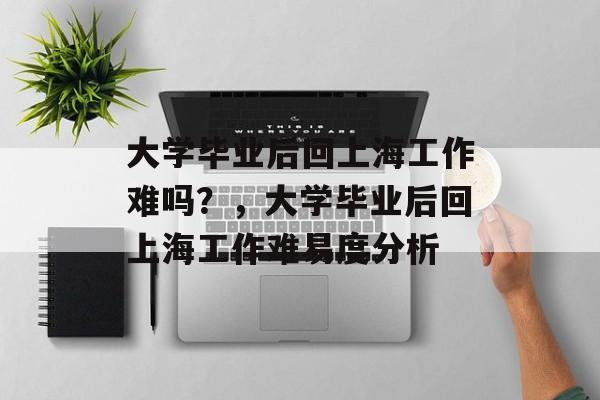 大学毕业后回上海工作难吗？，大学毕业后回上海工作难易度分析