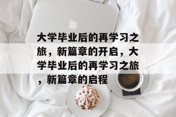 大学毕业后的再学习之旅，新篇章的开启，大学毕业后的再学习之旅，新篇章的启程