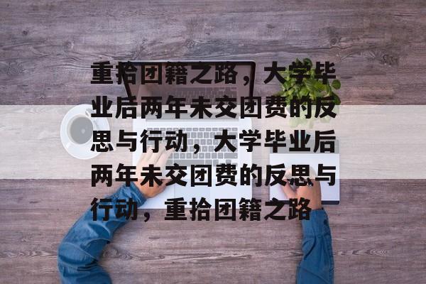 重拾团籍之路，大学毕业后两年未交团费的反思与行动，大学毕业后两年未交团费的反思与行动，重拾团籍之路