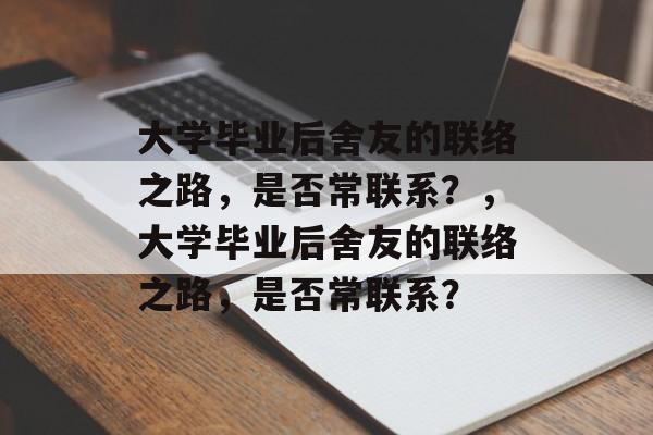 大学毕业后舍友的联络之路，是否常联系？，大学毕业后舍友的联络之路，是否常联系？