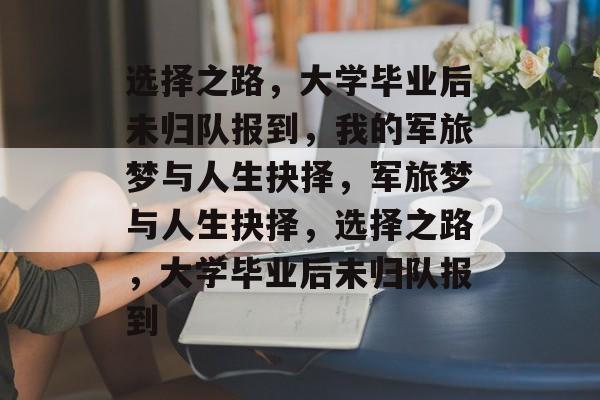 选择之路，大学毕业后未归队报到，我的军旅梦与人生抉择，军旅梦与人生抉择，选择之路，大学毕业后未归队报到