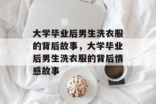 大学毕业后男生洗衣服的背后故事，大学毕业后男生洗衣服的背后情感故事