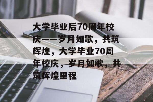 大学毕业后70周年校庆——岁月如歌，共筑辉煌，大学毕业70周年校庆，岁月如歌，共筑辉煌里程