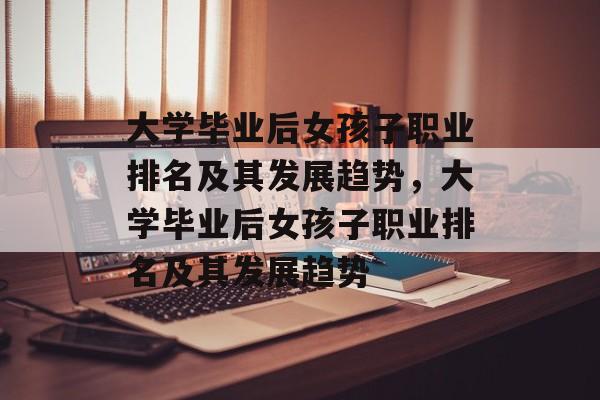 大学毕业后女孩子职业排名及其发展趋势，大学毕业后女孩子职业排名及其发展趋势