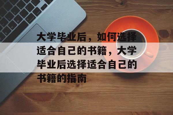 大学毕业后，如何选择适合自己的书籍，大学毕业后选择适合自己的书籍的指南