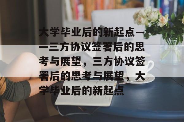 大学毕业后的新起点——三方协议签署后的思考与展望，三方协议签署后的思考与展望，大学毕业后的新起点