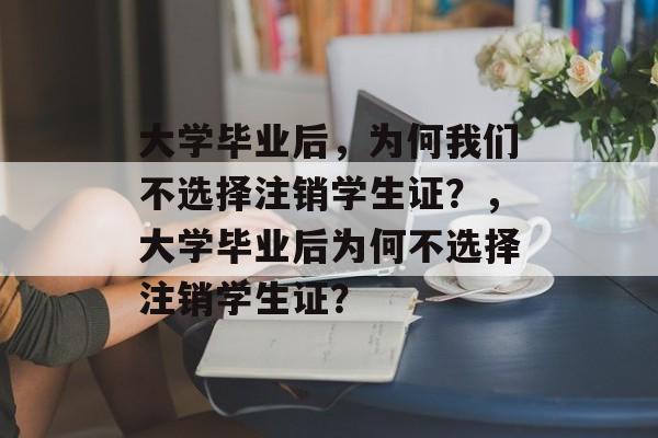 大学毕业后，为何我们不选择注销学生证？，大学毕业后为何不选择注销学生证？