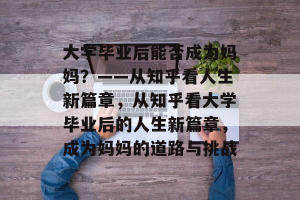 大学毕业后能否成为妈妈？——从知乎看人生新篇章，从知乎看大学毕业后的人生新篇章，成为妈妈的道路与挑战