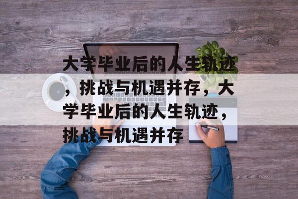 大学毕业后的人生轨迹，挑战与机遇并存，大学毕业后的人生轨迹，挑战与机遇并存