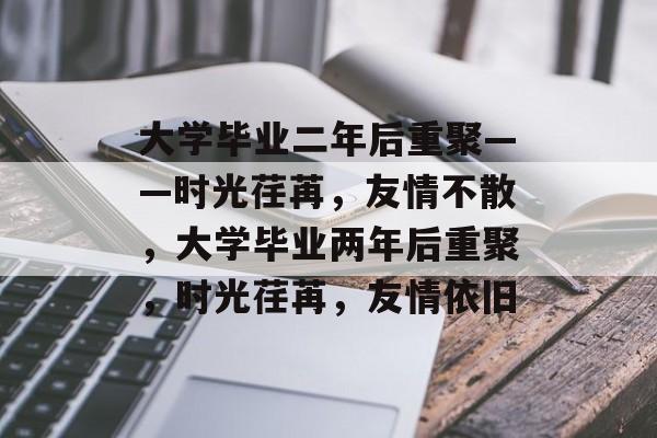 大学毕业二年后重聚——时光荏苒，友情不散，大学毕业两年后重聚，时光荏苒，友情依旧