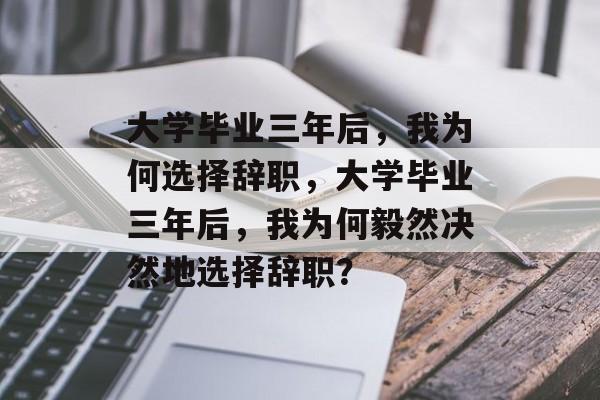 大学毕业三年后，我为何选择辞职，大学毕业三年后，我为何毅然决然地选择辞职？