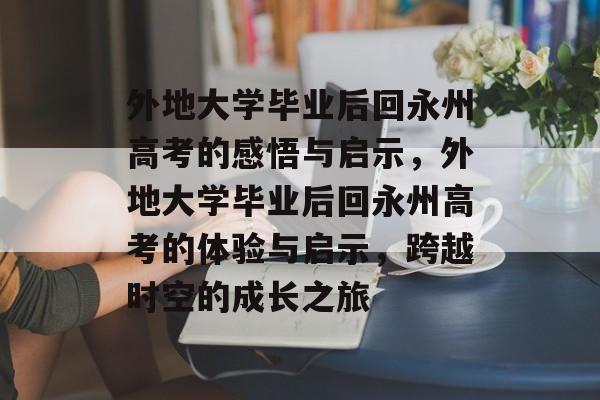 外地大学毕业后回永州高考的感悟与启示，外地大学毕业后回永州高考的体验与启示，跨越时空的成长之旅