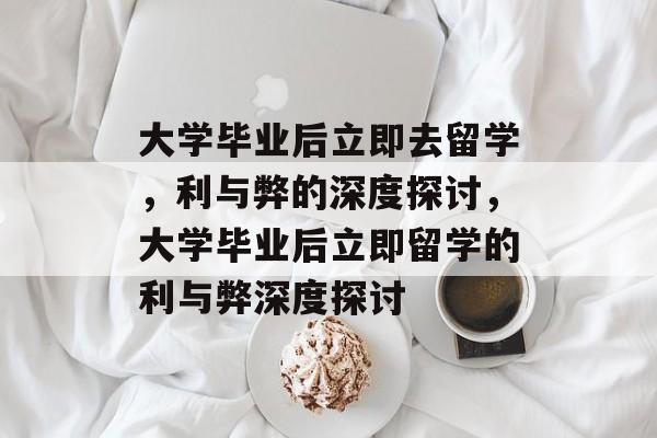 大学毕业后立即去留学，利与弊的深度探讨，大学毕业后立即留学的利与弊深度探讨