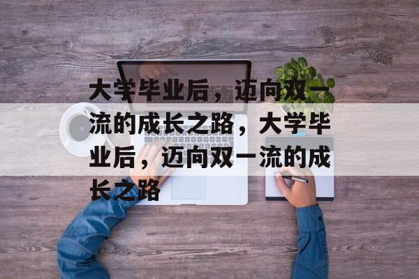 大学毕业后，迈向双一流的成长之路，大学毕业后，迈向双一流的成长之路