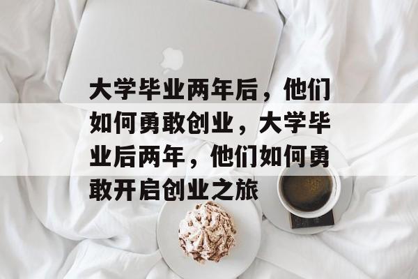 大学毕业两年后，他们如何勇敢创业，大学毕业后两年，他们如何勇敢开启创业之旅
