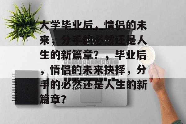 大学毕业后，情侣的未来，分手的必然还是人生的新篇章？，毕业后，情侣的未来抉择，分手的必然还是人生的新篇章？