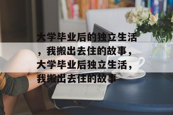 大学毕业后的独立生活，我搬出去住的故事，大学毕业后独立生活，我搬出去住的故事