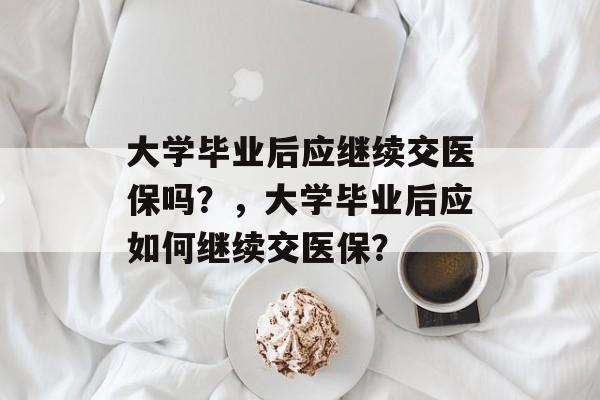 大学毕业后应继续交医保吗？，大学毕业后应如何继续交医保？