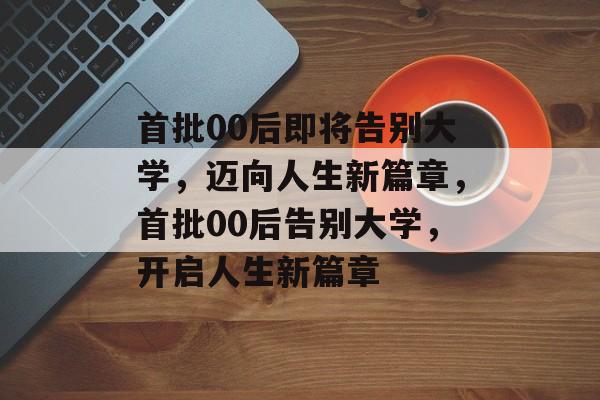 首批00后即将告别大学，迈向人生新篇章，首批00后告别大学，开启人生新篇章